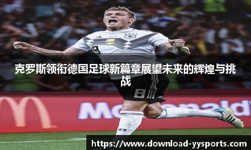 克罗斯领衔德国足球新篇章展望未来的辉煌与挑战